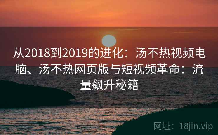 从2018到2019的进化：汤不热视频电脑、汤不热网页版与短视频革命：流量飙升秘籍