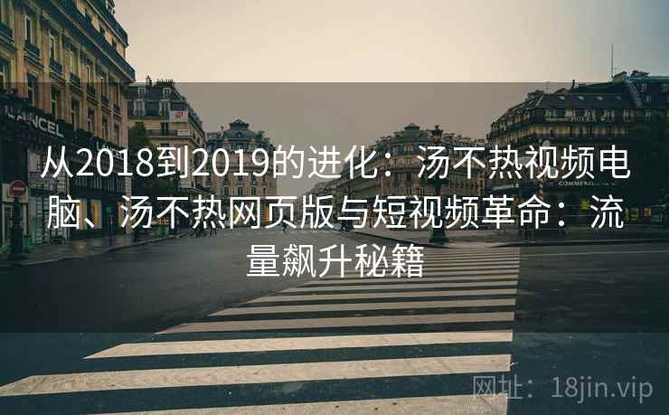 从2018到2019的进化：汤不热视频电脑、汤不热网页版与短视频革命：流量飙升秘籍