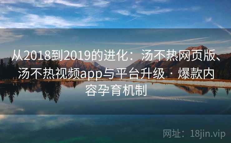 从2018到2019的进化：汤不热网页版、汤不热视频app与平台升级 · 爆款内容孕育机制