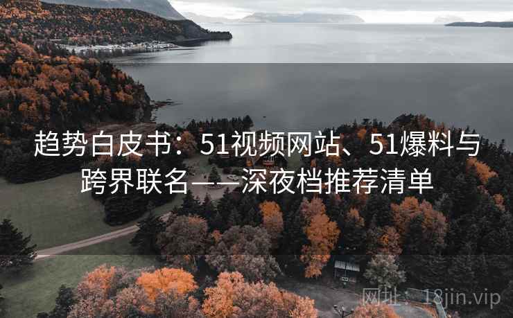 趋势白皮书：51视频网站、51爆料与跨界联名——深夜档推荐清单
