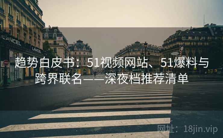 趋势白皮书：51视频网站、51爆料与跨界联名——深夜档推荐清单