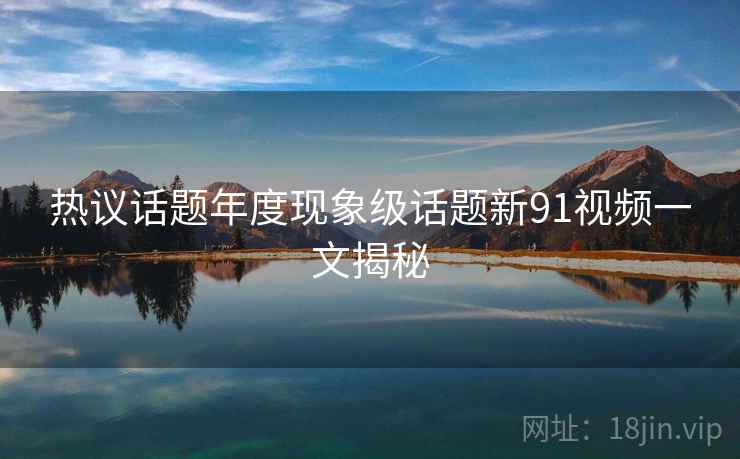 热议话题年度现象级话题新91视频一文揭秘