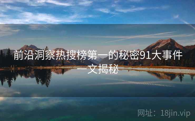 前沿洞察热搜榜第一的秘密91大事件一文揭秘