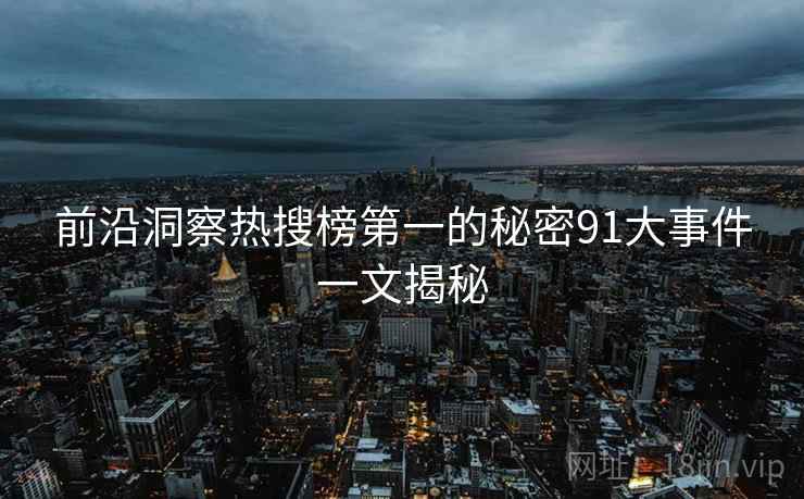 前沿洞察热搜榜第一的秘密91大事件一文揭秘