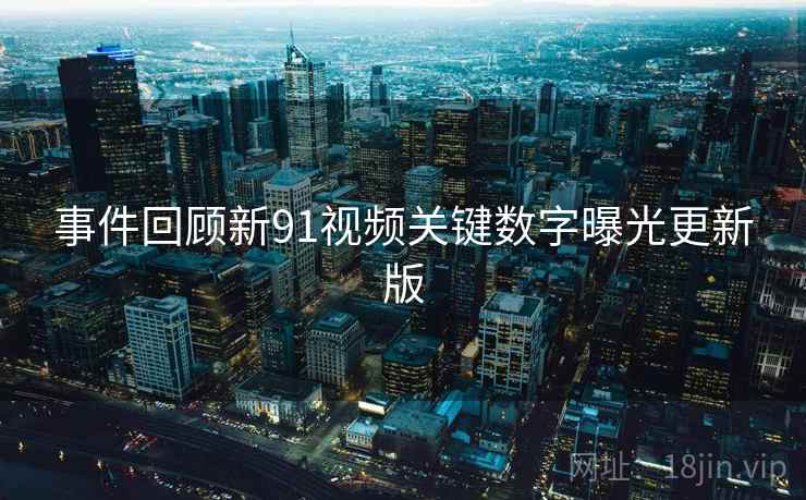 事件回顾新91视频关键数字曝光更新版