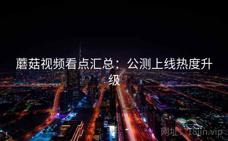 蘑菇视频看点汇总：公测上线热度升级