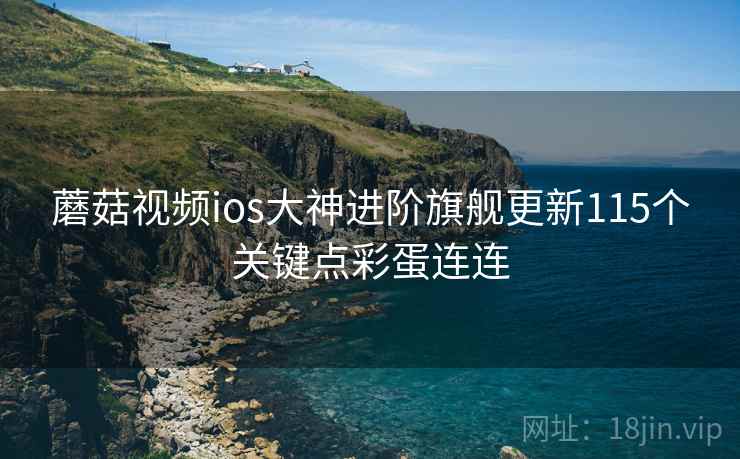 蘑菇视频ios大神进阶旗舰更新115个关键点彩蛋连连