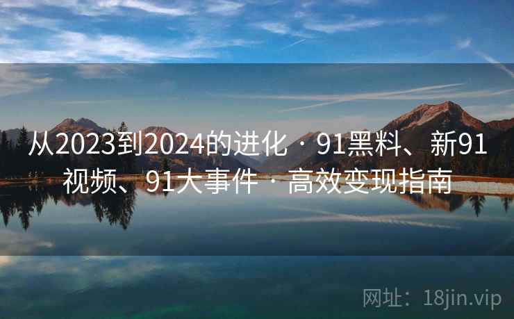 从2023到2024的进化 · 91黑料、新91视频、91大事件 · 高效变现指南