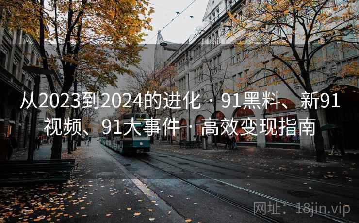 从2023到2024的进化 · 91黑料、新91视频、91大事件 · 高效变现指南