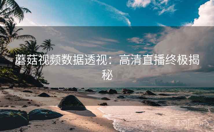 蘑菇视频数据透视：高清直播终极揭秘