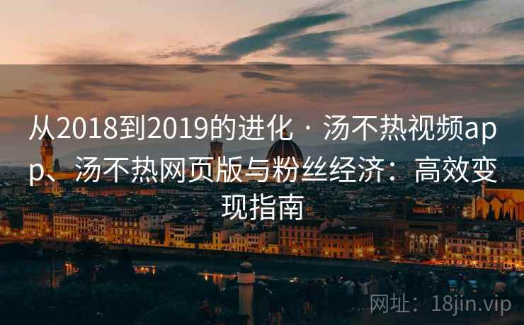 从2018到2019的进化 · 汤不热视频app、汤不热网页版与粉丝经济：高效变现指南