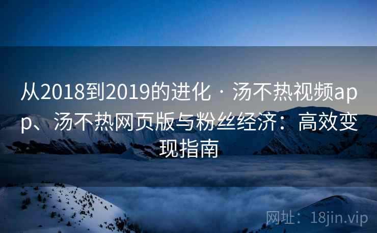 从2018到2019的进化 · 汤不热视频app、汤不热网页版与粉丝经济：高效变现指南