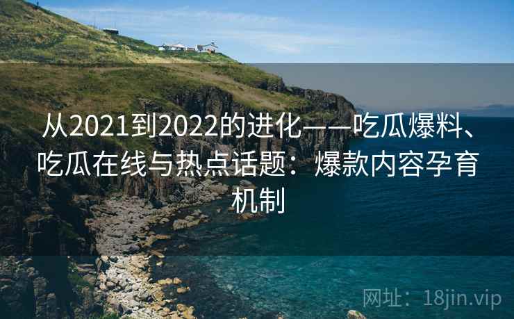 从2021到2022的进化——吃瓜爆料、吃瓜在线与热点话题：爆款内容孕育机制