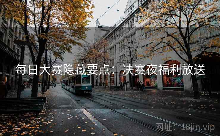 每日大赛隐藏要点：决赛夜福利放送