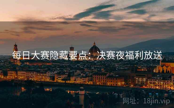 每日大赛隐藏要点：决赛夜福利放送