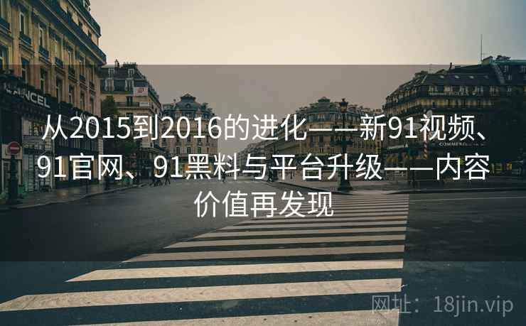 从2015到2016的进化——新91视频、91官网、91黑料与平台升级——内容价值再发现