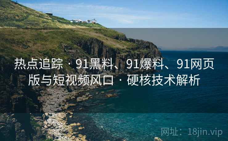 热点追踪 · 91黑料、91爆料、91网页版与短视频风口 · 硬核技术解析