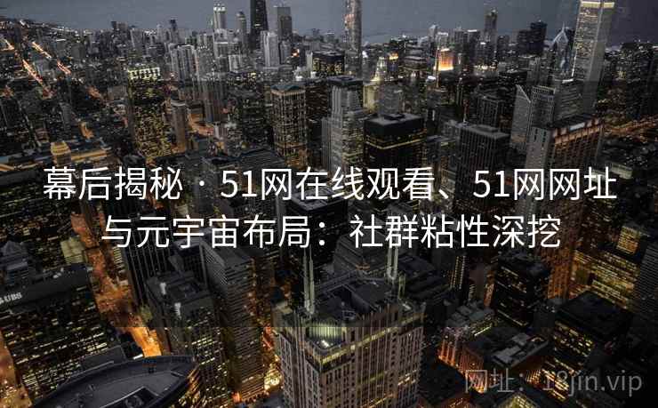 幕后揭秘 · 51网在线观看、51网网址与元宇宙布局：社群粘性深挖