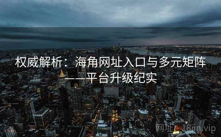 权威解析：海角网址入口与多元矩阵——平台升级纪实