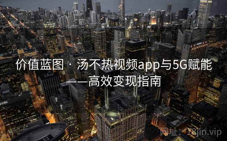 价值蓝图 · 汤不热视频app与5G赋能——高效变现指南