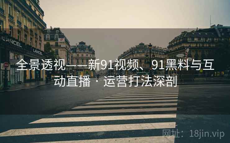 全景透视——新91视频、91黑料与互动直播 · 运营打法深剖