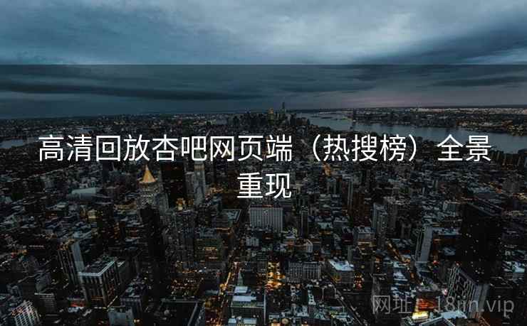高清回放杏吧网页端（热搜榜）全景重现