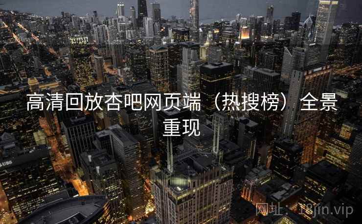 高清回放杏吧网页端（热搜榜）全景重现