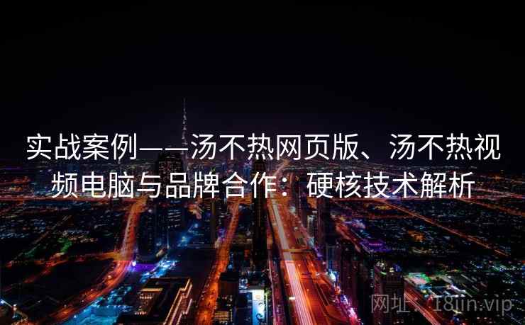 实战案例——汤不热网页版、汤不热视频电脑与品牌合作：硬核技术解析