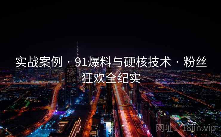 实战案例 · 91爆料与硬核技术 · 粉丝狂欢全纪实