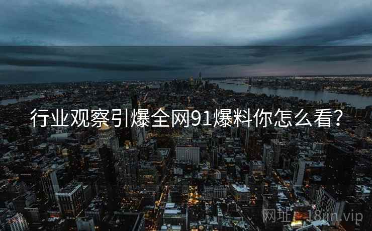 行业观察引爆全网91爆料你怎么看？