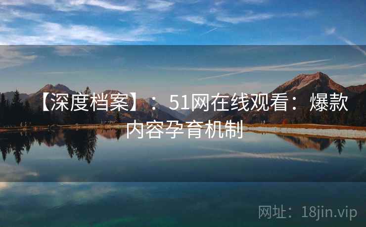 【深度档案】：51网在线观看：爆款内容孕育机制