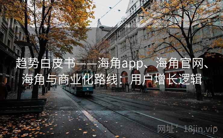 趋势白皮书——海角app、海角官网、海角与商业化路线：用户增长逻辑