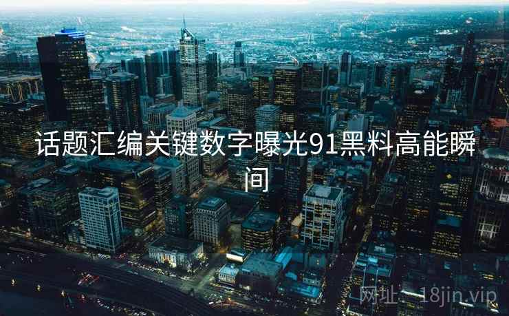 话题汇编关键数字曝光91黑料高能瞬间