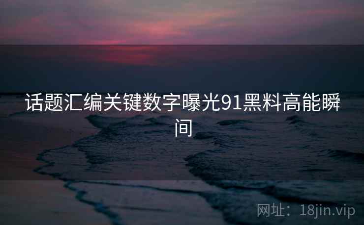 话题汇编关键数字曝光91黑料高能瞬间