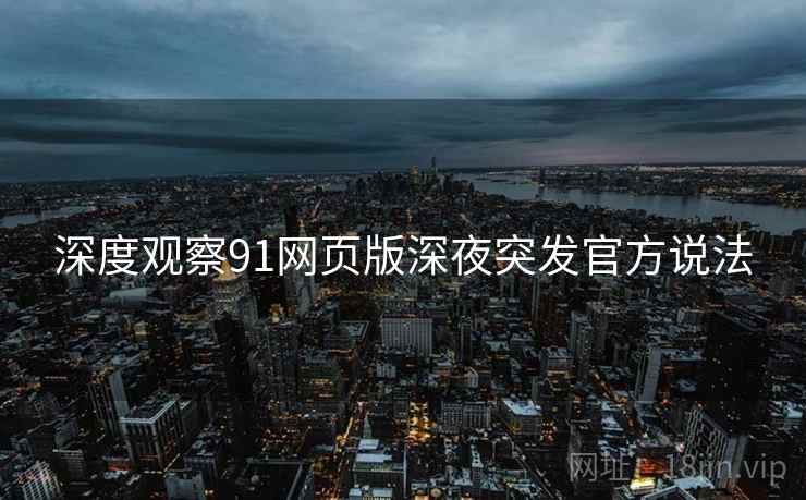 深度观察91网页版深夜突发官方说法