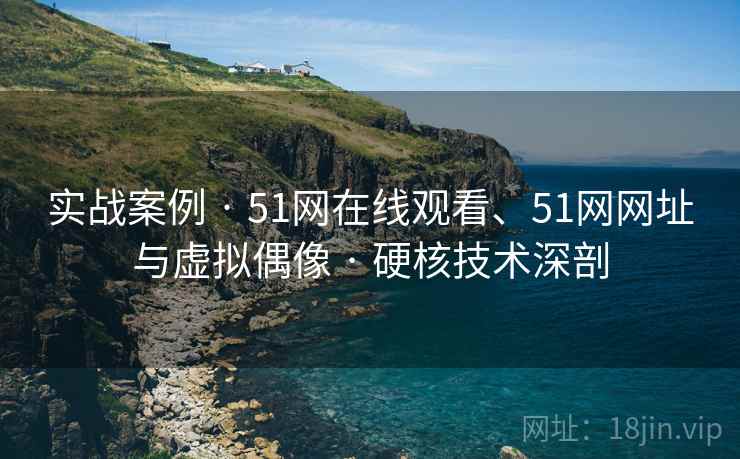 实战案例 · 51网在线观看、51网网址与虚拟偶像 · 硬核技术深剖