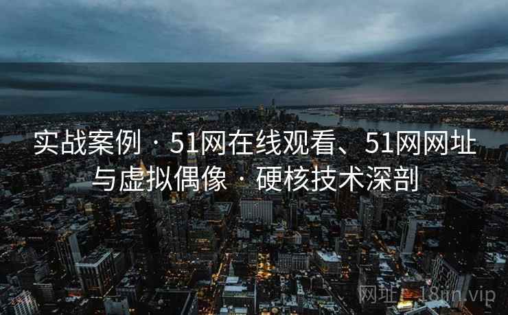 实战案例 · 51网在线观看、51网网址与虚拟偶像 · 硬核技术深剖