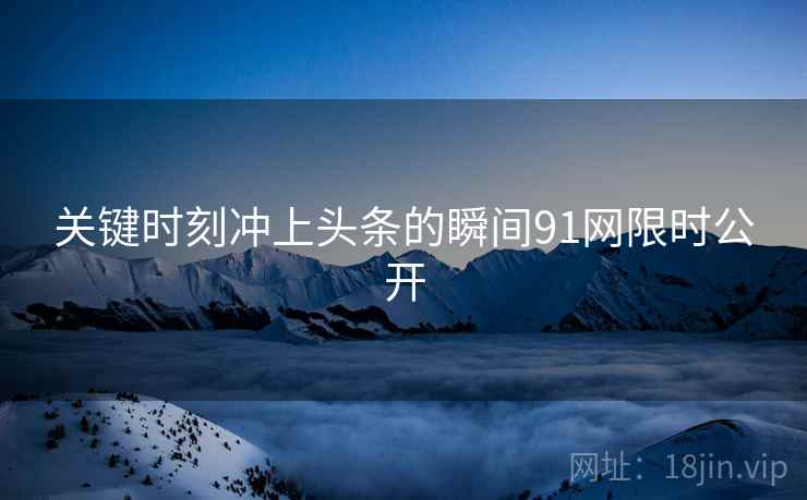 关键时刻冲上头条的瞬间91网限时公开