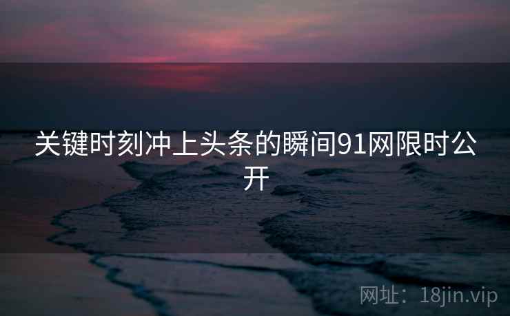 关键时刻冲上头条的瞬间91网限时公开