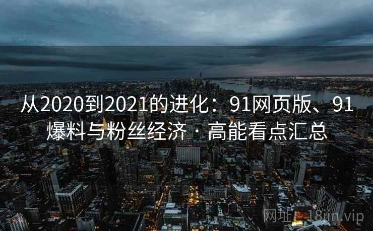 从2020到2021的进化：91网页版、91爆料与粉丝经济 · 高能看点汇总