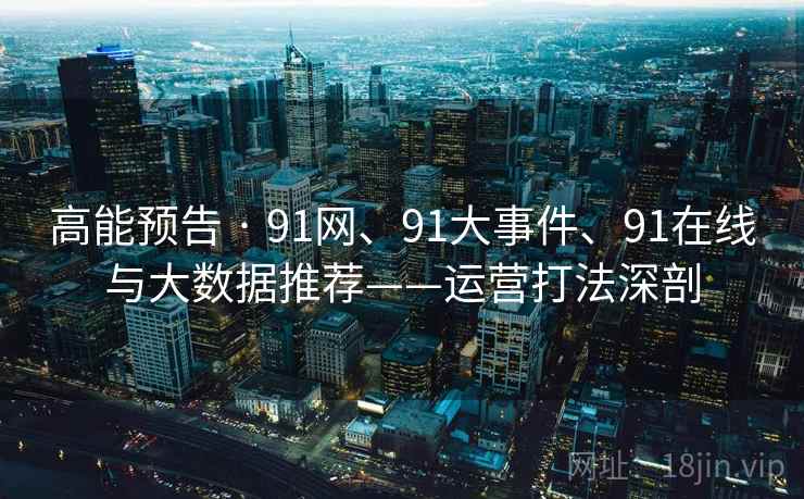 高能预告 · 91网、91大事件、91在线与大数据推荐——运营打法深剖
