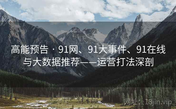 高能预告 · 91网、91大事件、91在线与大数据推荐——运营打法深剖