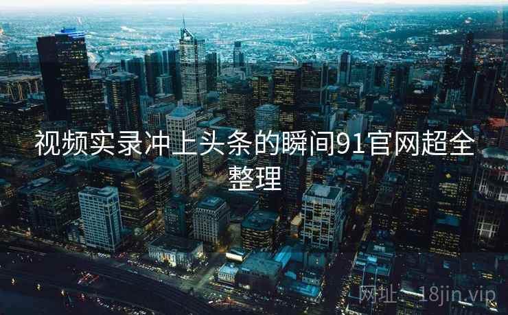 视频实录冲上头条的瞬间91官网超全整理