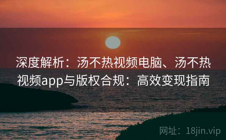 深度解析：汤不热视频电脑、汤不热视频app与版权合规：高效变现指南