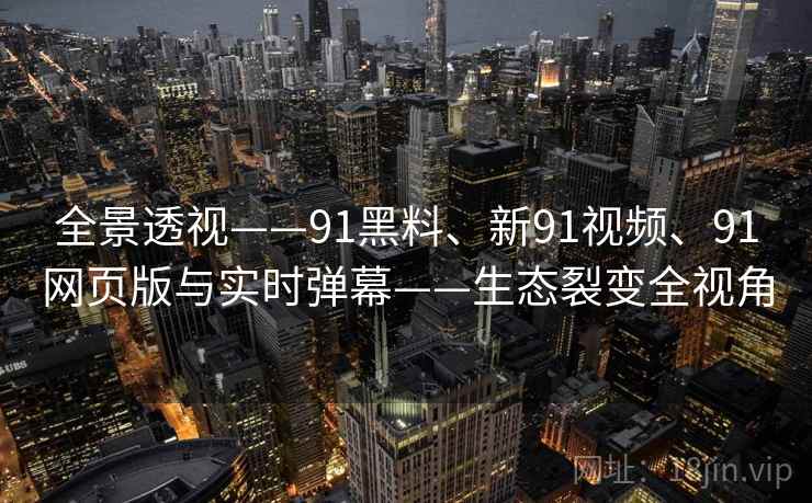 全景透视——91黑料、新91视频、91网页版与实时弹幕——生态裂变全视角