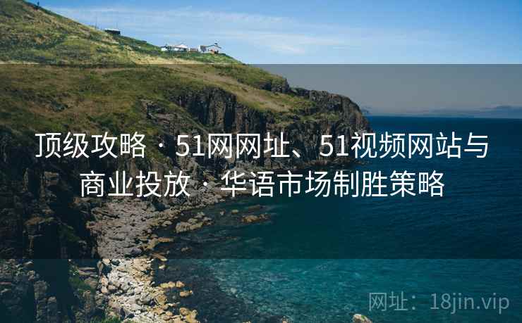 顶级攻略 · 51网网址、51视频网站与商业投放 · 华语市场制胜策略