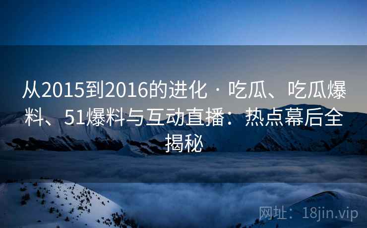 从2015到2016的进化 · 吃瓜、吃瓜爆料、51爆料与互动直播：热点幕后全揭秘
