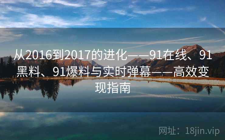 从2016到2017的进化——91在线、91黑料、91爆料与实时弹幕——高效变现指南
