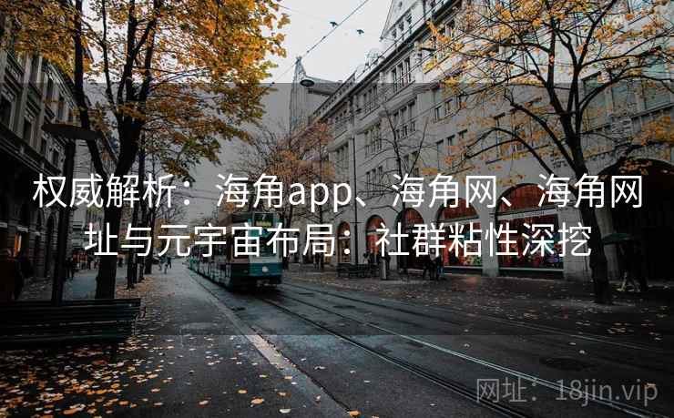权威解析：海角app、海角网、海角网址与元宇宙布局：社群粘性深挖