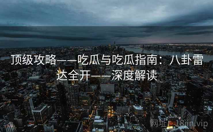 顶级攻略——吃瓜与吃瓜指南：八卦雷达全开——深度解读